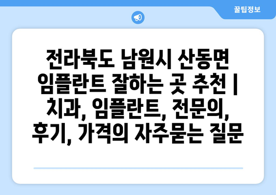 전라북도 남원시 산동면 임플란트 잘하는 곳 추천 | 치과, 임플란트, 전문의, 후기, 가격