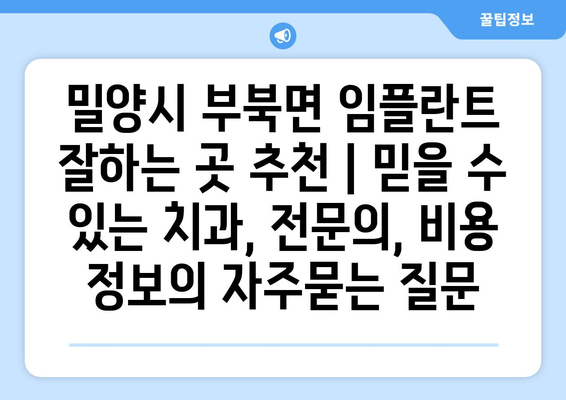 밀양시 부북면 임플란트 잘하는 곳 추천 | 믿을 수 있는 치과, 전문의, 비용 정보