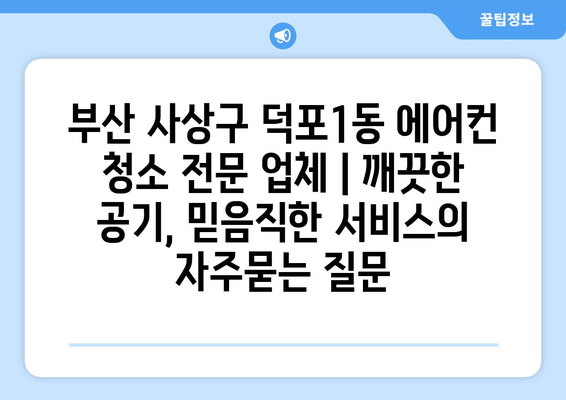 부산 사상구 덕포1동 에어컨 청소 전문 업체 | 깨끗한 공기, 믿음직한 서비스