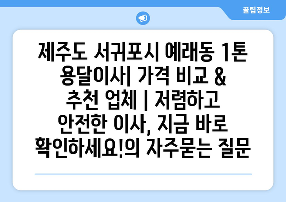 제주도 서귀포시 예래동 1톤 용달이사| 가격 비교 & 추천 업체 | 저렴하고 안전한 이사, 지금 바로 확인하세요!