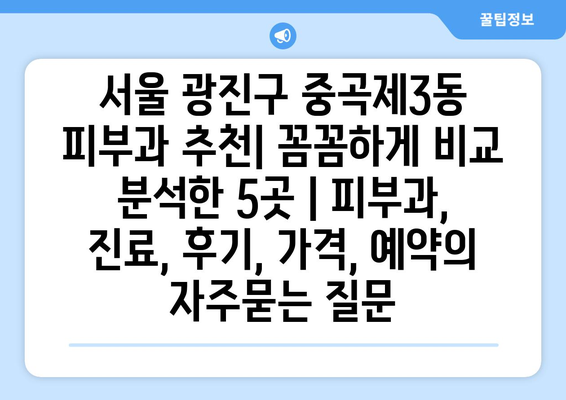 서울 광진구 중곡제3동 피부과 추천| 꼼꼼하게 비교 분석한 5곳 | 피부과, 진료, 후기, 가격, 예약