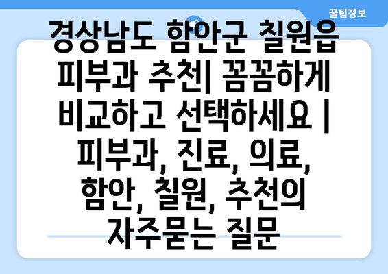 경상남도 함안군 칠원읍 피부과 추천| 꼼꼼하게 비교하고 선택하세요 | 피부과, 진료, 의료, 함안, 칠원, 추천