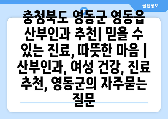 충청북도 영동군 영동읍 산부인과 추천| 믿을 수 있는 진료, 따뜻한 마음 | 산부인과, 여성 건강, 진료 추천, 영동군