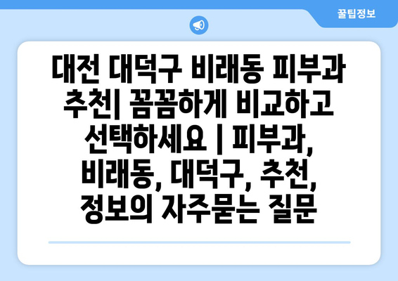 대전 대덕구 비래동 피부과 추천| 꼼꼼하게 비교하고 선택하세요 | 피부과, 비래동, 대덕구, 추천, 정보