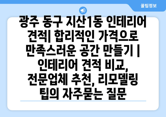 광주 동구 지산1동 인테리어 견적| 합리적인 가격으로 만족스러운 공간 만들기 | 인테리어 견적 비교, 전문업체 추천, 리모델링 팁