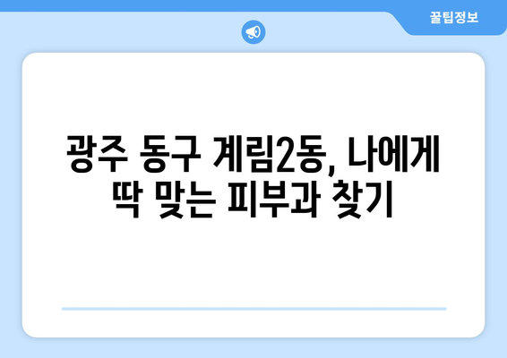 광주 동구 계림2동 피부과 추천| 꼼꼼하게 비교 분석한 베스트 5 | 피부과, 추천, 광주, 동구, 계림2동