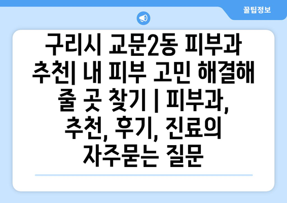 구리시 교문2동 피부과 추천| 내 피부 고민 해결해 줄 곳 찾기 | 피부과, 추천, 후기, 진료