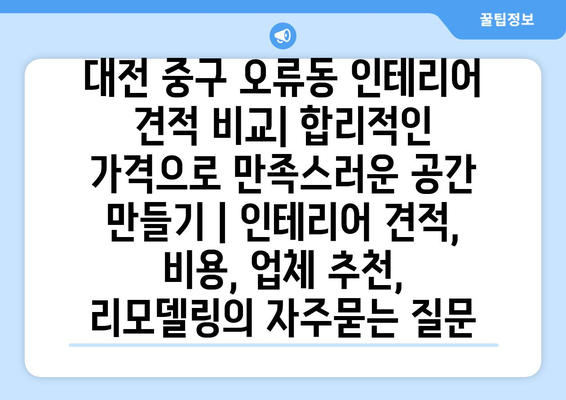 대전 중구 오류동 인테리어 견적 비교| 합리적인 가격으로 만족스러운 공간 만들기 | 인테리어 견적, 비용, 업체 추천, 리모델링