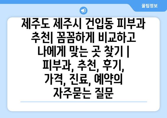 제주도 제주시 건입동 피부과 추천| 꼼꼼하게 비교하고 나에게 맞는 곳 찾기 | 피부과, 추천, 후기, 가격, 진료, 예약