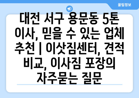 대전 서구 용문동 5톤 이사, 믿을 수 있는 업체 추천 | 이삿짐센터, 견적 비교, 이사짐 포장