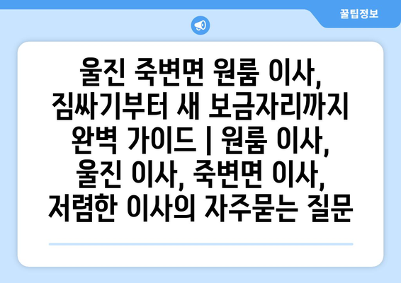 울진 죽변면 원룸 이사, 짐싸기부터 새 보금자리까지 완벽 가이드 | 원룸 이사, 울진 이사, 죽변면 이사, 저렴한 이사