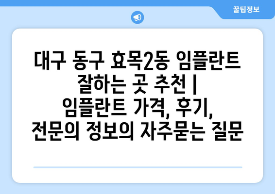 대구 동구 효목2동 임플란트 잘하는 곳 추천 |  임플란트 가격, 후기, 전문의 정보