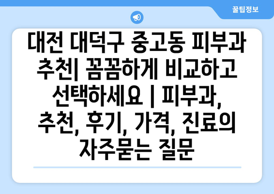 대전 대덕구 중고동 피부과 추천| 꼼꼼하게 비교하고 선택하세요 | 피부과, 추천, 후기, 가격, 진료