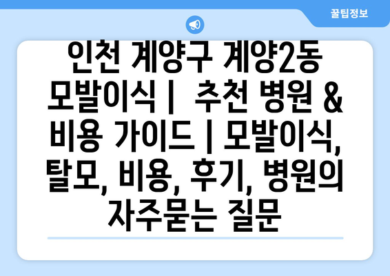 인천 계양구 계양2동 모발이식 |  추천 병원 & 비용 가이드 | 모발이식, 탈모, 비용, 후기, 병원