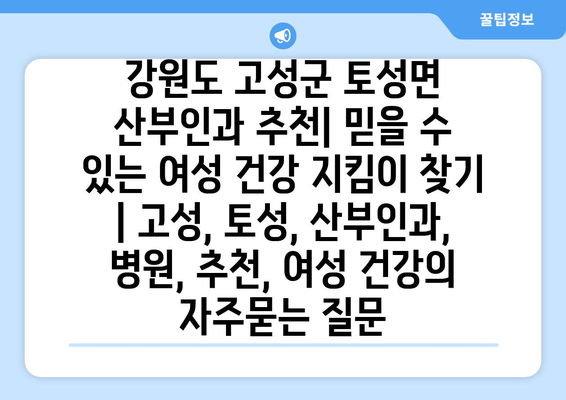 강원도 고성군 토성면 산부인과 추천| 믿을 수 있는 여성 건강 지킴이 찾기 | 고성, 토성, 산부인과, 병원, 추천, 여성 건강