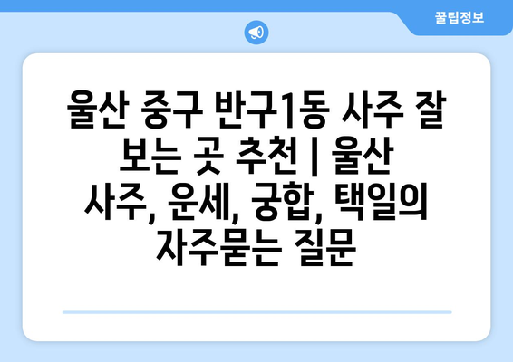 울산 중구 반구1동 사주 잘 보는 곳 추천 | 울산 사주, 운세, 궁합, 택일