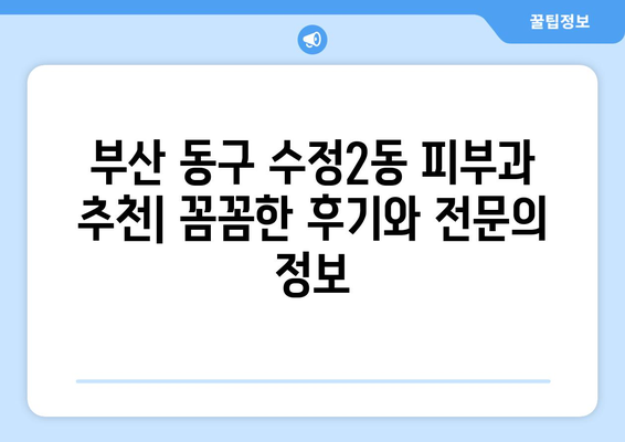 부산 동구 수정2동 피부과 추천| 꼼꼼한 후기와 전문의 정보 | 피부과, 추천, 후기, 전문의, 정보