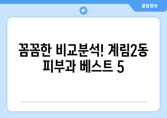 광주 동구 계림2동 피부과 추천| 꼼꼼하게 비교 분석한 베스트 5 | 피부과, 추천, 광주, 동구, 계림2동