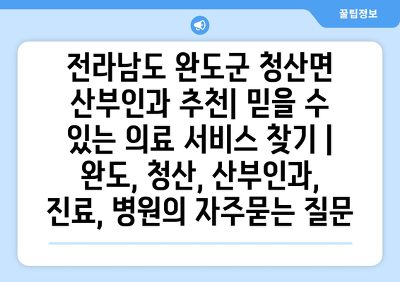 전라남도 완도군 청산면 산부인과 추천| 믿을 수 있는 의료 서비스 찾기 | 완도, 청산, 산부인과, 진료, 병원