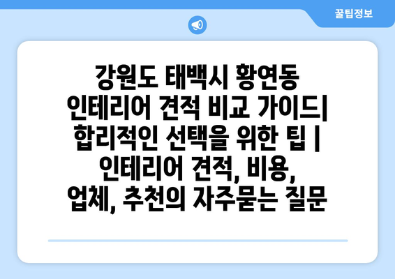 강원도 태백시 황연동 인테리어 견적 비교 가이드| 합리적인 선택을 위한 팁 | 인테리어 견적, 비용, 업체, 추천