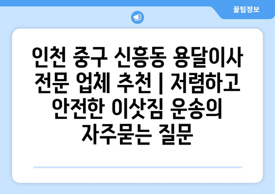 인천 중구 신흥동 용달이사 전문 업체 추천 | 저렴하고 안전한 이삿짐 운송