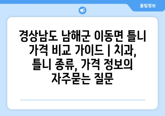 경상남도 남해군 이동면 틀니 가격 비교 가이드 | 치과, 틀니 종류, 가격 정보