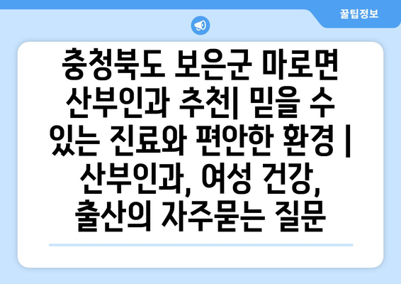 충청북도 보은군 마로면 산부인과 추천| 믿을 수 있는 진료와 편안한 환경 | 산부인과, 여성 건강, 출산