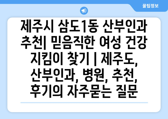 제주시 삼도1동 산부인과 추천| 믿음직한 여성 건강 지킴이 찾기 | 제주도, 산부인과, 병원, 추천, 후기