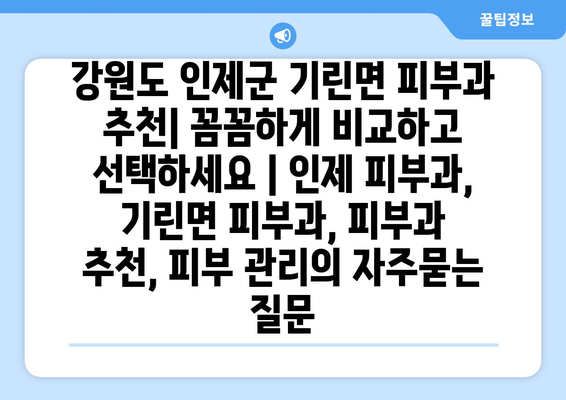 강원도 인제군 기린면 피부과 추천| 꼼꼼하게 비교하고 선택하세요 | 인제 피부과, 기린면 피부과, 피부과 추천, 피부 관리