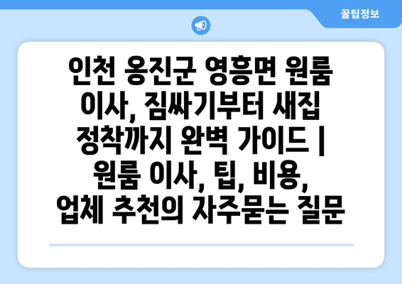 인천 옹진군 영흥면 원룸 이사, 짐싸기부터 새집 정착까지 완벽 가이드 | 원룸 이사, 팁, 비용, 업체 추천