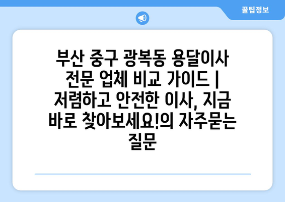 부산 중구 광복동 용달이사 전문 업체 비교 가이드 | 저렴하고 안전한 이사, 지금 바로 찾아보세요!