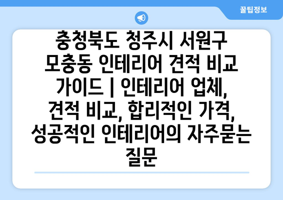 충청북도 청주시 서원구 모충동 인테리어 견적 비교 가이드 | 인테리어 업체, 견적 비교, 합리적인 가격, 성공적인 인테리어