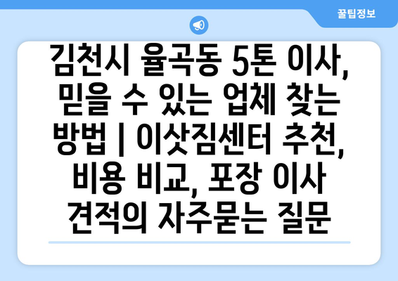 김천시 율곡동 5톤 이사, 믿을 수 있는 업체 찾는 방법 | 이삿짐센터 추천, 비용 비교, 포장 이사 견적