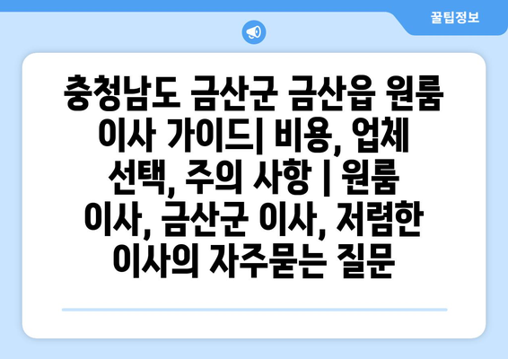 충청남도 금산군 금산읍 원룸 이사 가이드| 비용, 업체 선택, 주의 사항 | 원룸 이사, 금산군 이사, 저렴한 이사