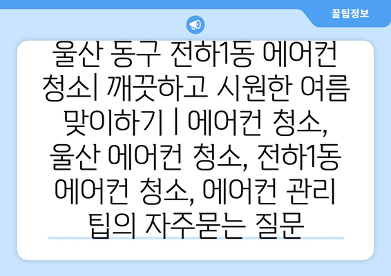 울산 동구 전하1동 에어컨 청소| 깨끗하고 시원한 여름 맞이하기 | 에어컨 청소, 울산 에어컨 청소, 전하1동 에어컨 청소, 에어컨 관리 팁