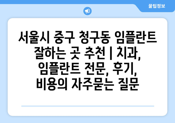 서울시 중구 청구동 임플란트 잘하는 곳 추천 | 치과, 임플란트 전문, 후기, 비용