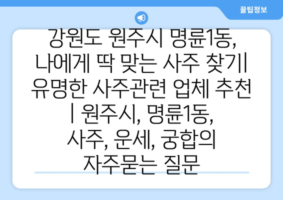 강원도 원주시 명륜1동, 나에게 딱 맞는 사주 찾기| 유명한 사주관련 업체 추천 | 원주시, 명륜1동, 사주, 운세, 궁합