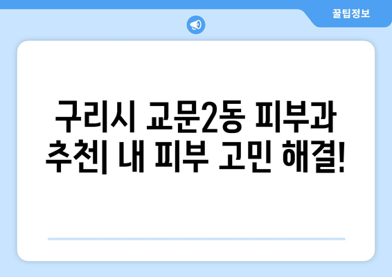 구리시 교문2동 피부과 추천| 내 피부 고민 해결해 줄 곳 찾기 | 피부과, 추천, 후기, 진료