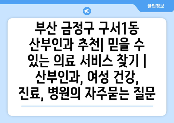 부산 금정구 구서1동 산부인과 추천| 믿을 수 있는 의료 서비스 찾기 | 산부인과, 여성 건강, 진료, 병원