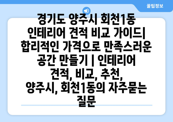 경기도 양주시 회천1동 인테리어 견적 비교 가이드| 합리적인 가격으로 만족스러운 공간 만들기 | 인테리어 견적, 비교, 추천, 양주시, 회천1동