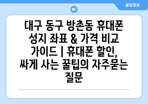 대구 동구 방촌동 휴대폰 성지 좌표 & 가격 비교 가이드 | 휴대폰 할인, 싸게 사는 꿀팁