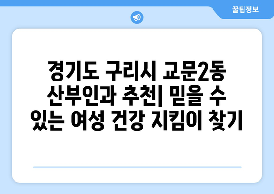 경기도 구리시 교문2동 산부인과 추천 | 믿을 수 있는 여성 건강 지킴이 찾기 | 산부인과, 여성 건강, 출산, 진료, 후기