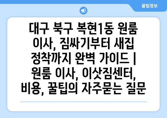 대구 북구 복현1동 원룸 이사, 짐싸기부터 새집 정착까지 완벽 가이드 | 원룸 이사, 이삿짐센터, 비용, 꿀팁