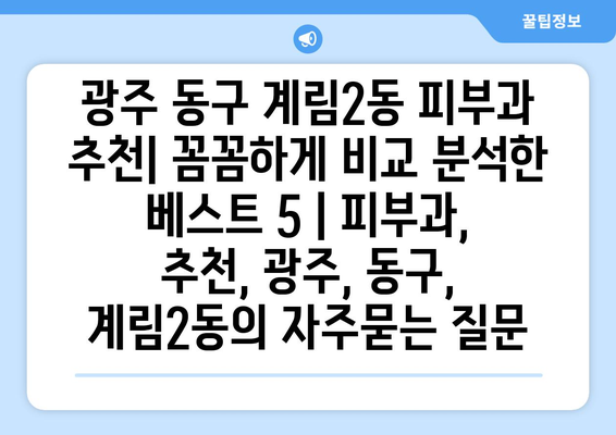 광주 동구 계림2동 피부과 추천| 꼼꼼하게 비교 분석한 베스트 5 | 피부과, 추천, 광주, 동구, 계림2동