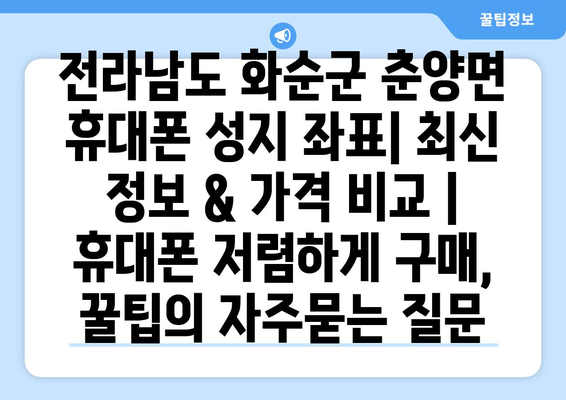 전라남도 화순군 춘양면 휴대폰 성지 좌표| 최신 정보 & 가격 비교 | 휴대폰 저렴하게 구매, 꿀팁