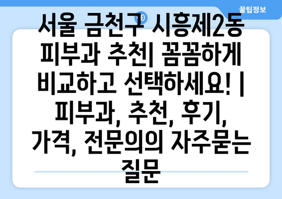 서울 금천구 시흥제2동 피부과 추천| 꼼꼼하게 비교하고 선택하세요! | 피부과, 추천, 후기, 가격, 전문의