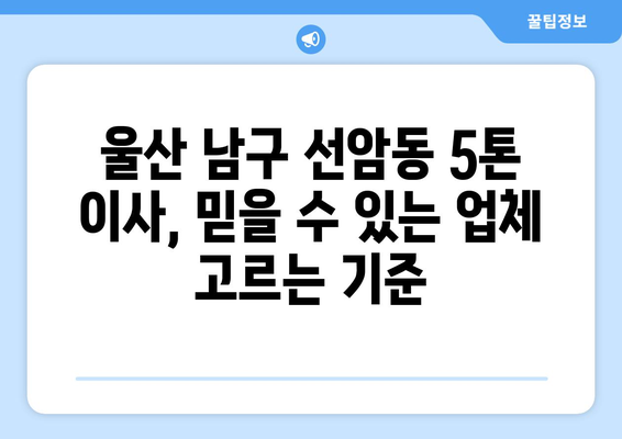 울산 남구 선암동 5톤 이사, 믿을 수 있는 업체 찾는 방법 | 이삿짐센터 추천, 비용, 견적, 후기