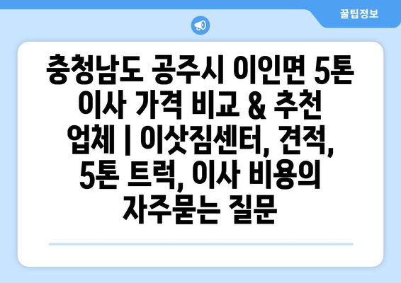 충청남도 공주시 이인면 5톤 이사 가격 비교 & 추천 업체 | 이삿짐센터, 견적, 5톤 트럭, 이사 비용