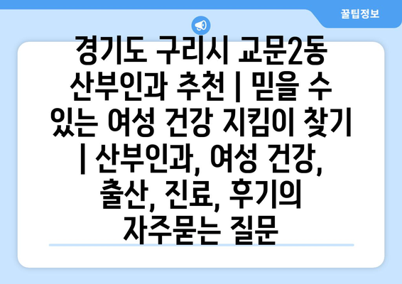 경기도 구리시 교문2동 산부인과 추천 | 믿을 수 있는 여성 건강 지킴이 찾기 | 산부인과, 여성 건강, 출산, 진료, 후기