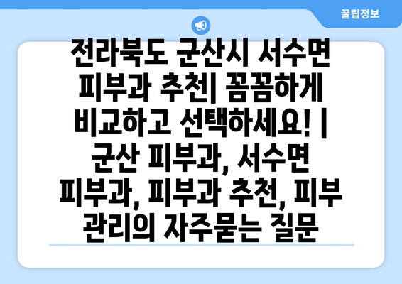 전라북도 군산시 서수면 피부과 추천| 꼼꼼하게 비교하고 선택하세요! | 군산 피부과, 서수면 피부과, 피부과 추천, 피부 관리